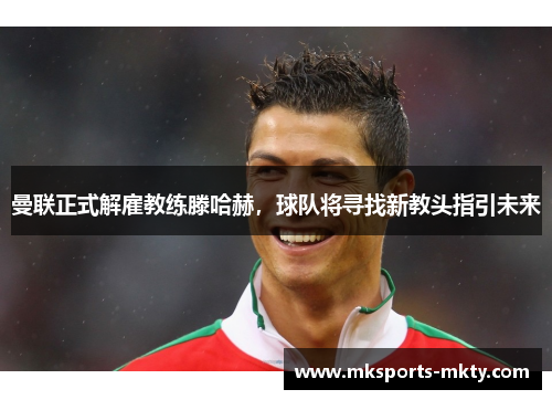 曼联正式解雇教练滕哈赫，球队将寻找新教头指引未来