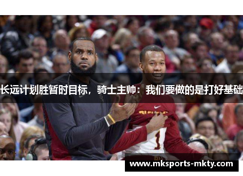 长远计划胜暂时目标,骑士主帅:我们要做的是打好基础